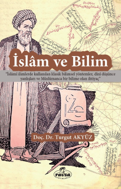 İslam ve Bilim;"İslami İlimlerde Kullanılan Klasik Bilimsel Yöntemler, Dini Düşünce Yanlışları ve Müslümanca Bir Bilime Olan İhtiyaç"