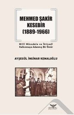 Mehmed Şakir Kesebir 1889 - 1966 Milli Mücadele ve İktisadi Kalkınmaya Adanmış Bir Ömür