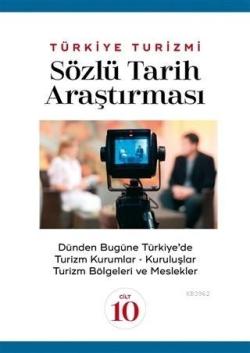 Türkiye Turizmi Sözlü Tarih Araştırması Cilt 10; Dünden Bugüne Türkiye'de Turizm Kuramlar Kuruluşlar Turizm Bölgeleri ve Meslekler