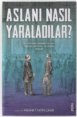 Aslanı Nasıl Yaraladılar? ;20. Yüzyılda Osmanlı'ya Dair Sosyal, Kültürel ve Siyasi Yazılar
