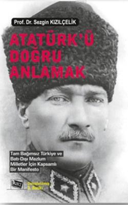 Atatürk'ü Doğru Anlamak; Tam Bağımsız Türkiye ve Batı Dışı Mazlum Milletler İçin Kapsamlı Bir Manifesto​
