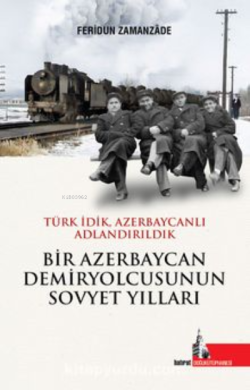 Bir Azerbaycan Demiryolcusunun;Sovyet Yılları Türk İdik Azerbaycanlı Adlandırıldık