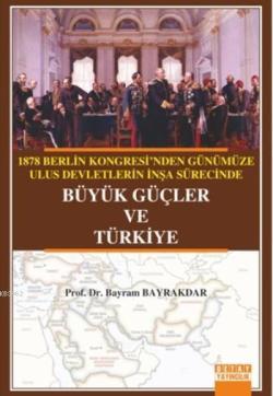 Büyük Güçler Ve Türkiye; 1878 Berlin Kongresi'nden Günümüze Ulus Devletlerin İnşa Sürecinde Büyük Güçler Ve Türkiye