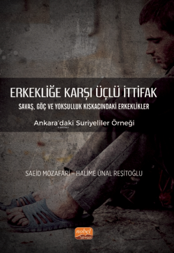 Erkekliğe Karşı Üçlü İttifak Savaş, Göç ve Yoksulluk Kıskacındaki Erkeklikler - Ankara’daki Suriyeliler Örneği