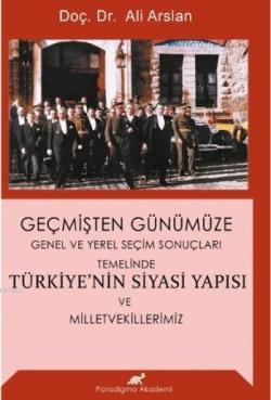 Geçmişten Günümüze Türkiye'nin Siyasi Yapısı ve Milletvekillerimiz; Genel ve Yerel Seçim Sonuçları Temelinde