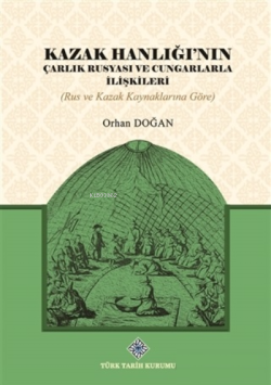 Kazak Hanlığı'nın Çarlık Rusyası ve Cungarlarla İlişkileri;(Rus ve Kazak Kaynaklarına Göre)