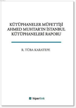 Kütüphaneler Müfettişi Ahmed Muhtar'ın İstanbul Kütüphaneleri Raporu -