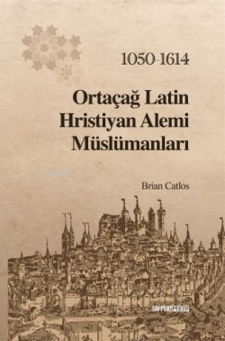 Ortaçağ Latin Hristiyan Âlemi Müslümanları: 1050-1614 - Brian A. Catlo