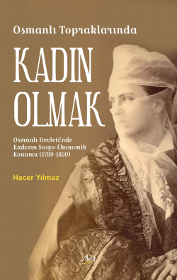 Osmanlı Topraklarında Kadın Olmak ;Osmanlı Devleti’nde Kadının Sosyo-Ekonomik Konumu (1789-1850)