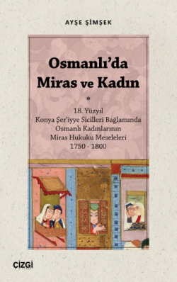 Osmanlı'da Miras ve Kadın ; (18. Yüzyıl Konya Şer‘iyye Sicilleri Bağlamında Osmanlı Kadınlarının Miras Hukuku Meseleleri 1750 – 1800)