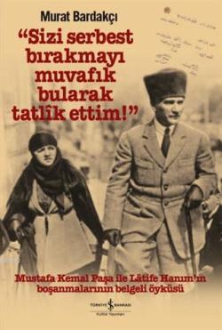 Sizi Serbest Bırakmayı Muvafik Bularak Tatlik Ettim! (Ciltli); Mustafa Kemal Paşa İle Latife Hanım'ın Boşanmalarının Belgeli Öyküsü