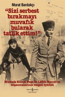 Sizi Serbest Bırakmayı Muvafik Bularak Tatlik Ettim!; Mustafa Kemal Paşa İle Latife Hanım'ın Boşanmalarının Belgeli Öyküsü
