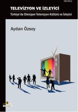 Televizyon ve İzleyici; Türkiye'de Dönüşen Televizyon Kültürü ve İzleyici