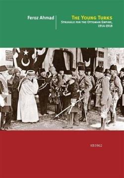 The Young Turks; Struggle For The Ottoman Empire 1914 - 1918