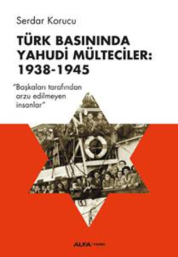 Türk Basınında Yahudi Mülteciler:  1938-1945;“Başkaları Tarafından Arzu Edilmeyen İnsanlar”