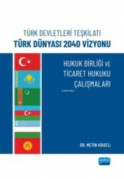 Türk Devletleri Teşkilatı Türk Dünyası 2040 Vizyonu ;Hukuk Birliği Ve Ticaret Hukuku Çalışmaları