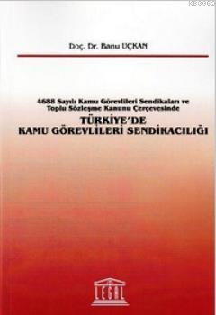 Türkiye'de Kamu Görevlileri Sendikacılığı; 4688 Sayılı Kamu Görevlileri Sendikaları ve Toplu Sözleşme Kanunu Çerçevesinde