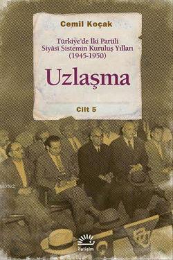 Uzlaşma Cilt 5; Türkiye'de İki Partili Siyâsi Sistemin Kuruluş Yılları (1945-1950)