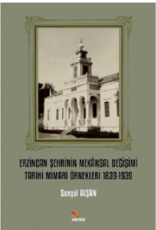 Erzincan Şehrinin Mekânsal Değişimi Tarihi Mimari Örnekleri 1839-1939 