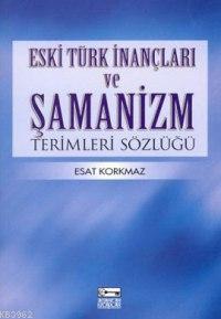 Eski Türk İnançları ve Şamanizm Terimleri Sözlüğü - Esat Korkmaz | Yen