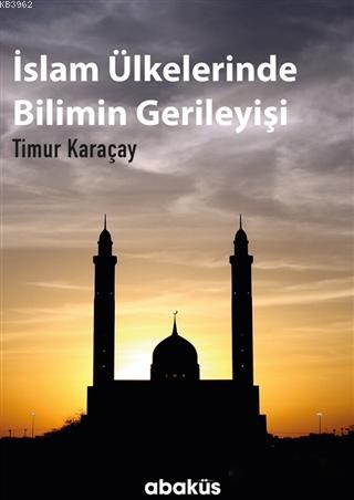 İslam Ülkelerinde Bilimin Gerileyişi - Timur Karaçay | Yeni ve İkinci 