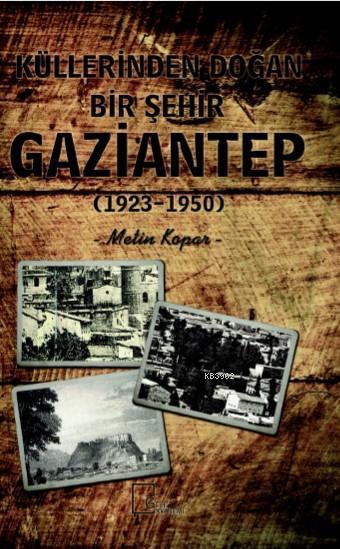 Küllerinden Doğan Bir Şehir Gaziantep (1923-1950) - Metin Kopar | Yeni