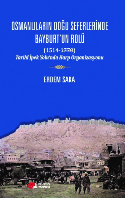 Osmanlıların Doğu Seferinde Bayburt'un Rolü (1514-1770) - Erdem Saka |