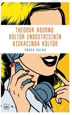 Theodor Adorno: Kültür Endüstrisinin Kıskacında Kültür - Önder Kulak |