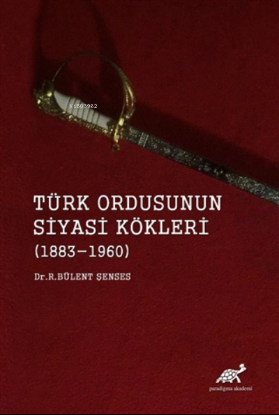 Türk Ordusunun Siyasi Kökleri (1883 - 1960) - R. Bülent Şenses | Yeni 